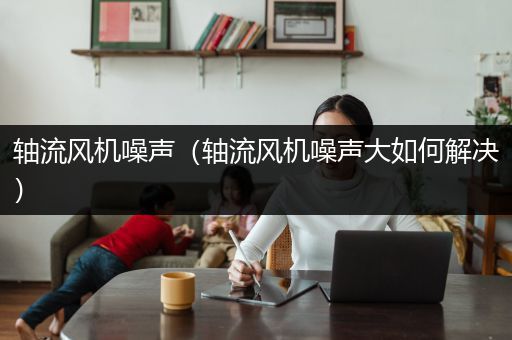 轴流风机噪声（轴流风机噪声大如何解决）